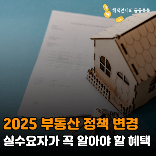 2025 부동산 정책 변경 ❘ 실수요자가 꼭 알아야 할 혜택