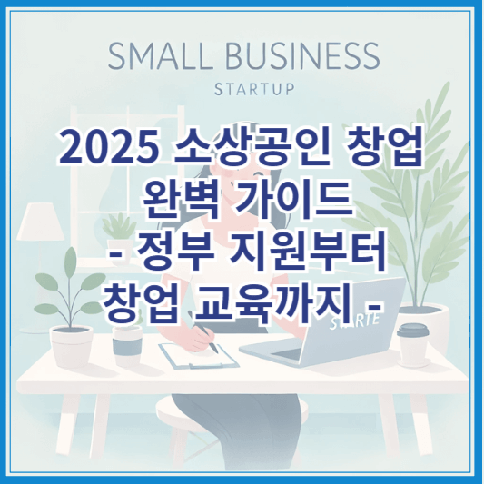 2025 소상공인 창업 완벽 가이드 - 정부 지원부터 창업 교육까지