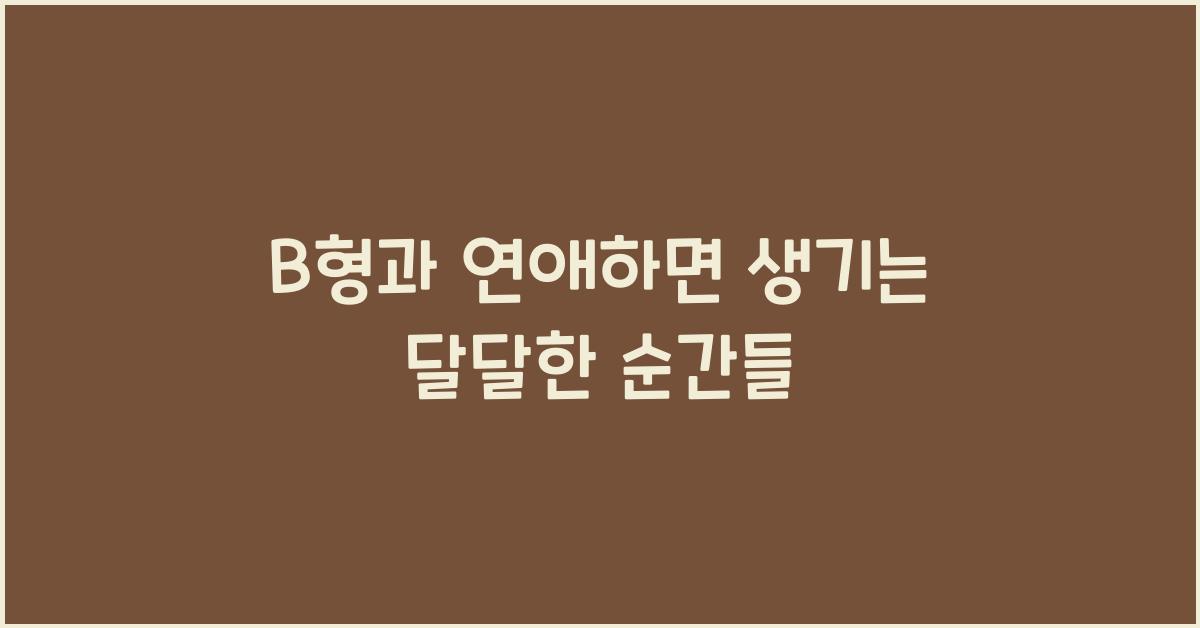 B형과 연애하면 생기는 달달한 순간들