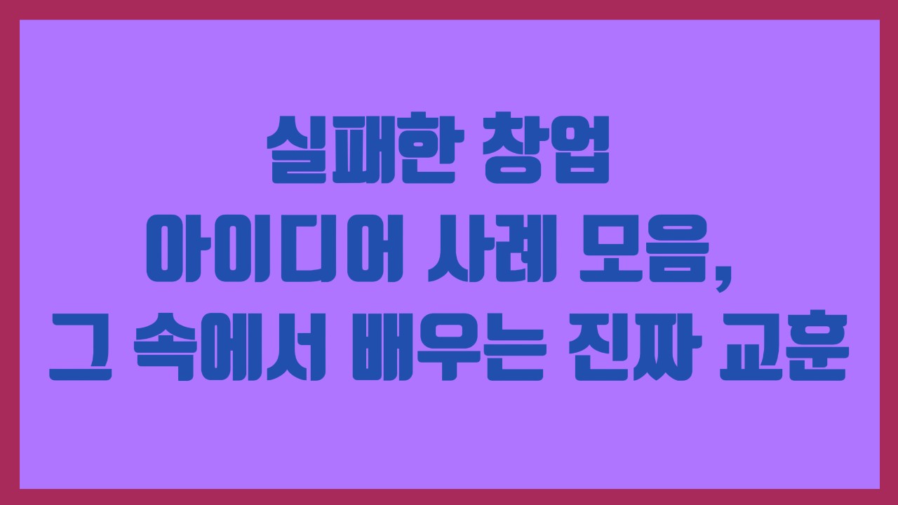 실패한 창업 아이디어 사례 모음, 그 속에서 배우는 진짜 교훈