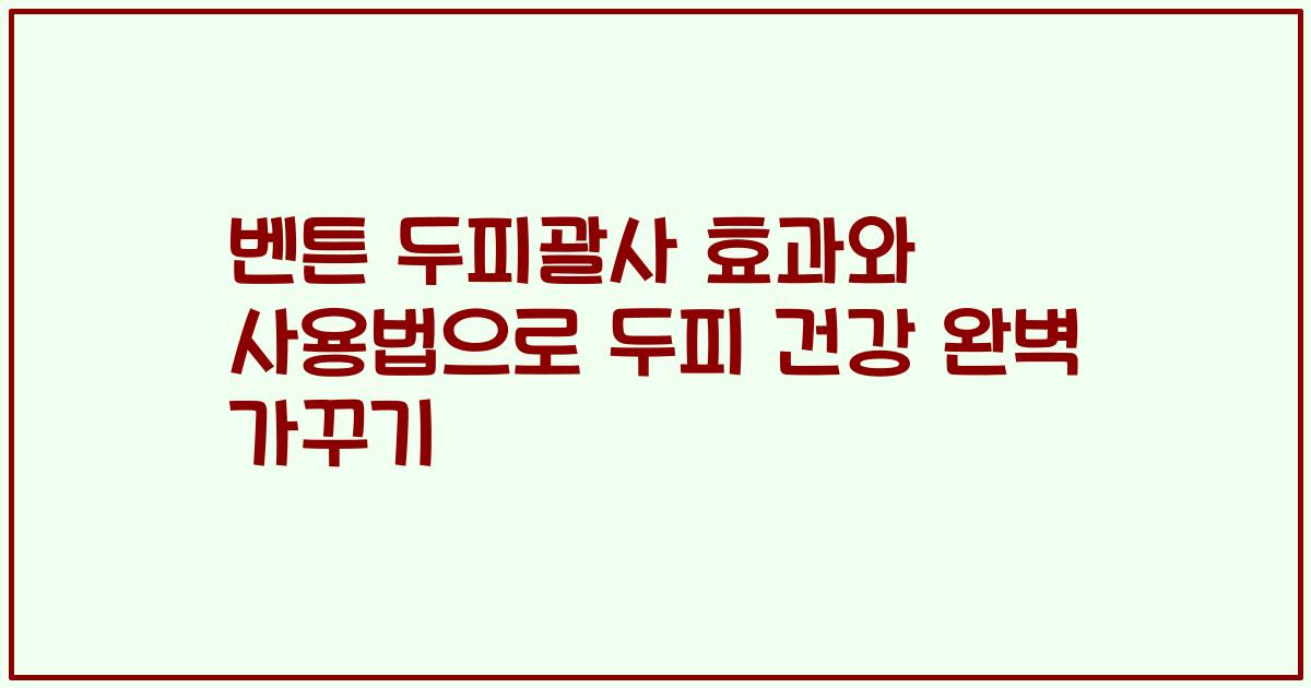 벤튼 두피괄사 효과와 사용법으로 두피 건강 완벽 가꾸기