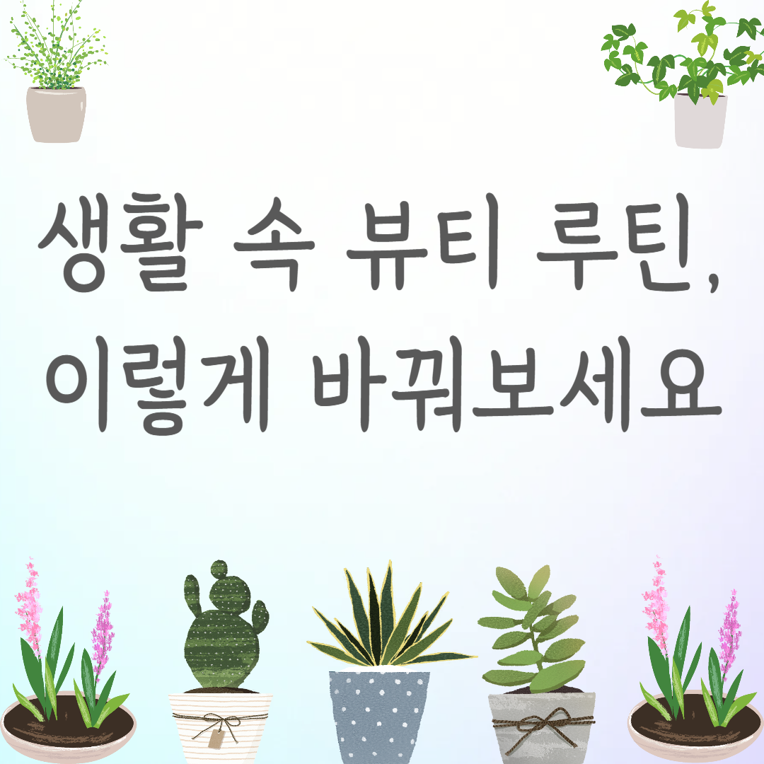 생활 속 뷰티 루틴, 이렇게 바꿔보세요