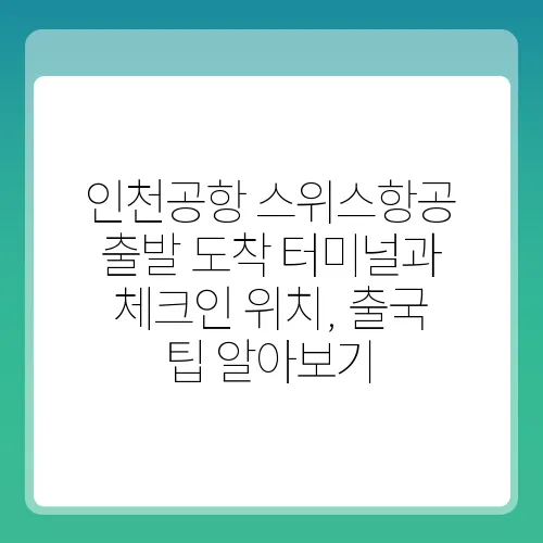 인천공항 스위스항공 출발 도착 터미널과 체크인 위치, 출국 팁 알아보기