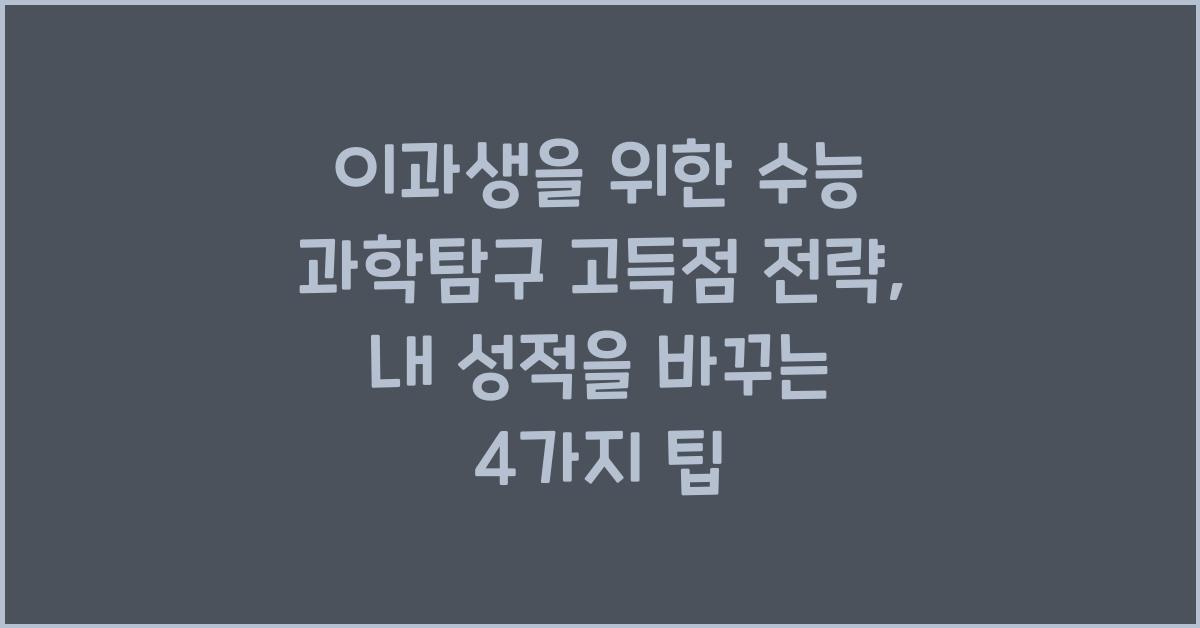 이과생을 위한 수능 과학탐구 고득점 전략 (물리, 화학, 생명과학, 지구과학)