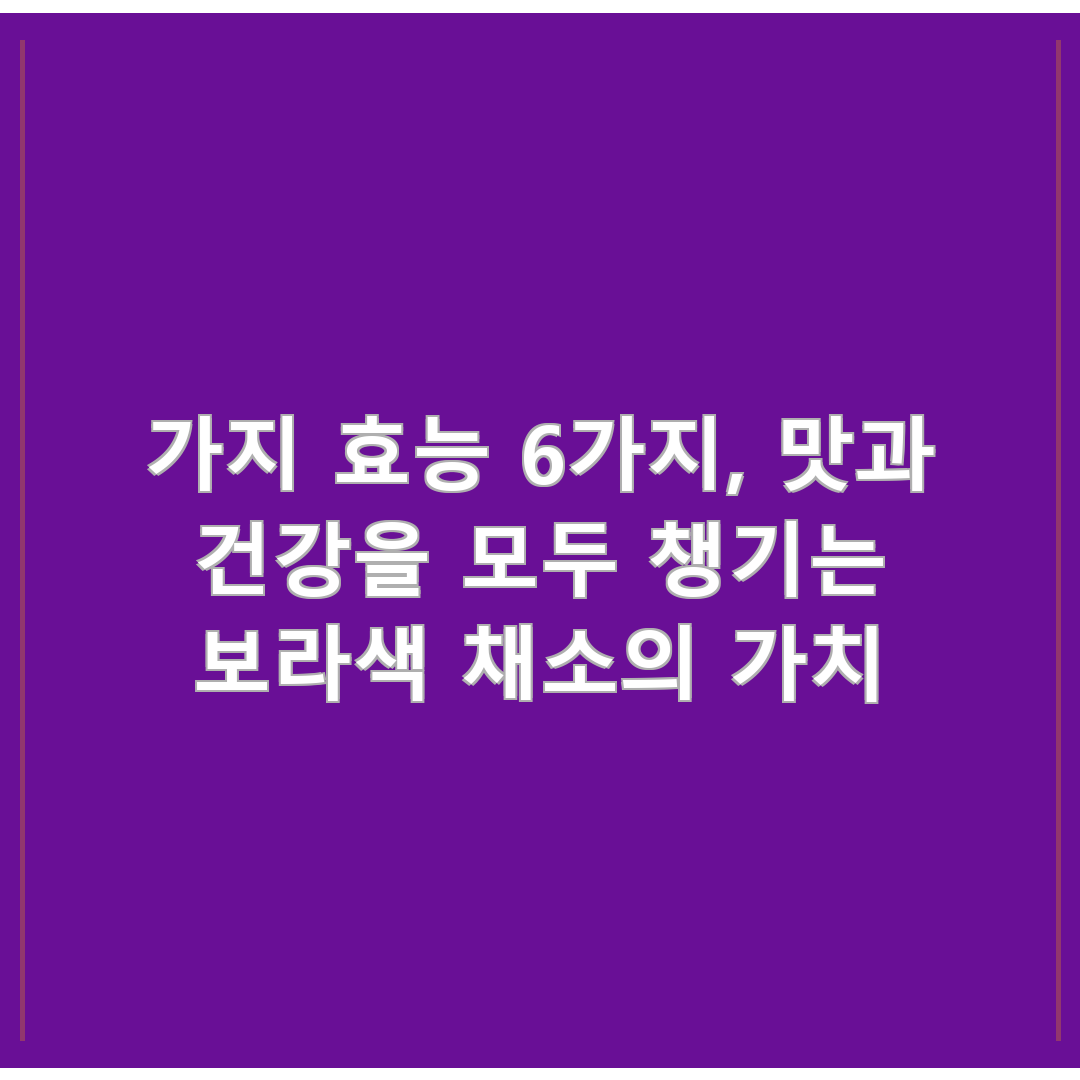 가지 효능 6가지, 맛과 건강을 모두 챙기는 보라색 채소의 가치