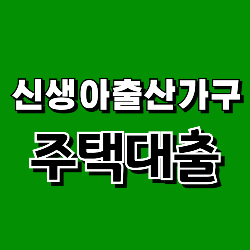 신생아 출산가구 주택대출 대출소개 대출신청시기 대출신청