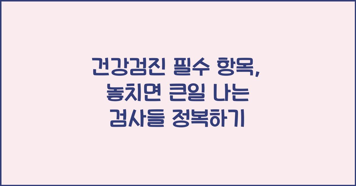 건강검진 필수 항목, 놓치면 큰일 나는 검사들!