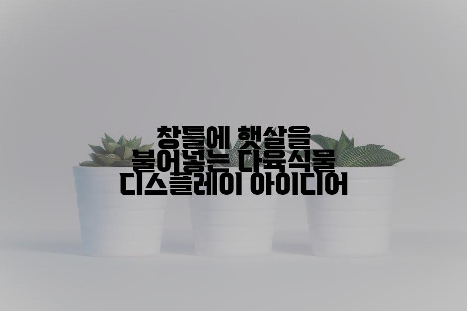 창틀에 햇살을 불어넣는 다육식물 디스플레이 아이디어