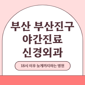 부산 부산진구 야간진료 신경외과 병원 (18시 이후 늦게까지하는 병원)