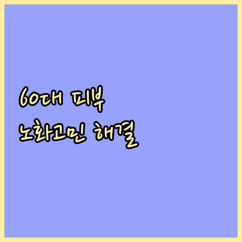 60대 건강한 피부 유지: 노화 고민..