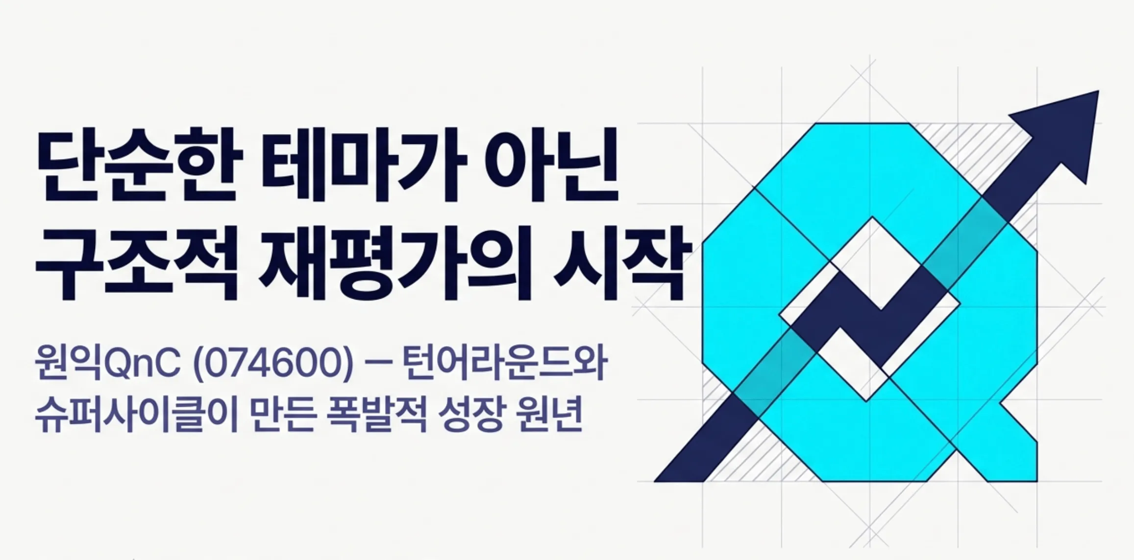 원익QnC 주가 전망: ’단순한 테마가 아닌 구조적 재평가의 시작'이라는 문구와 '원익QnC(074600) 턴어라운드와 슈퍼사이클이 만든 폭발적 성장 원년'이라는 부제가 적힌 원익QnC 주가 전망 블로그 대표 이미지. 우측에는 상승 화살표와 원익QnC 로고 형태의 그래픽이 배치되어 있다. 이 이미지는 쿼츠 세계 1위 기업의 실적 턴어라운드와 반도체 슈퍼사이클을 시각적으로 전달하며, 블로그의 원익QnC 목표주가 및 종목 분석 주제와 관련된 내용을 설명함