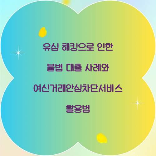 유심 해킹으로 인한 불법 대출 사례와 여신거래안심차단서비스의 역할