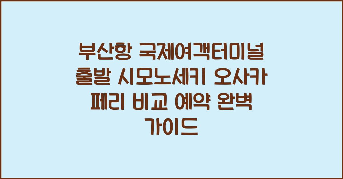 부산항 국제여객터미널 출발 시모노세키 오사카 페리 비교 예약