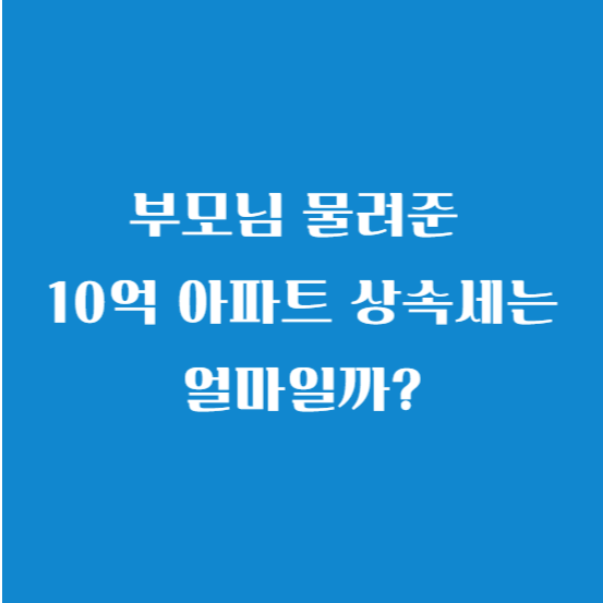 부모님 물려준 10억 아파트 상속세는 얼마일까?