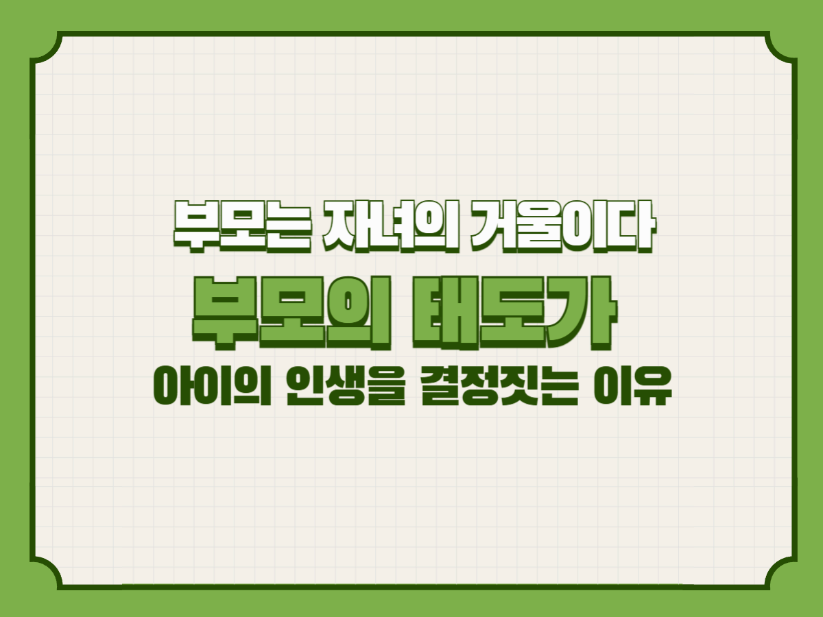 부모는 자녀의 거울이다 – 부모의 태도가 아이의 인생을 결정짓는 이유