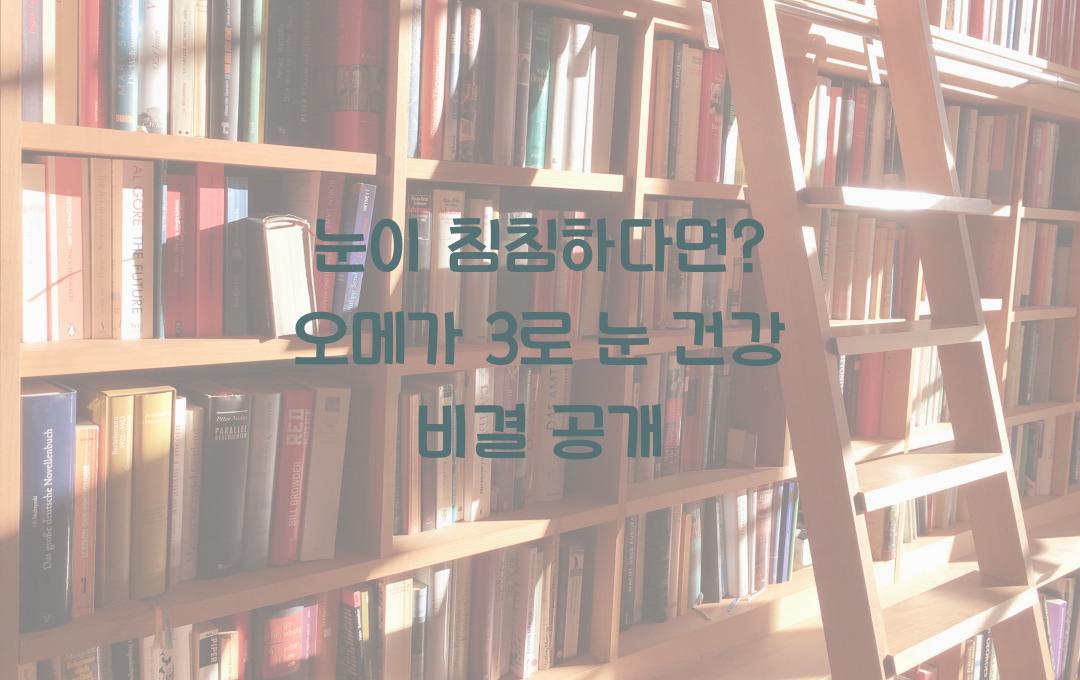 눈이 침침하다면? 눈 건강 오메가 3로 관리하자