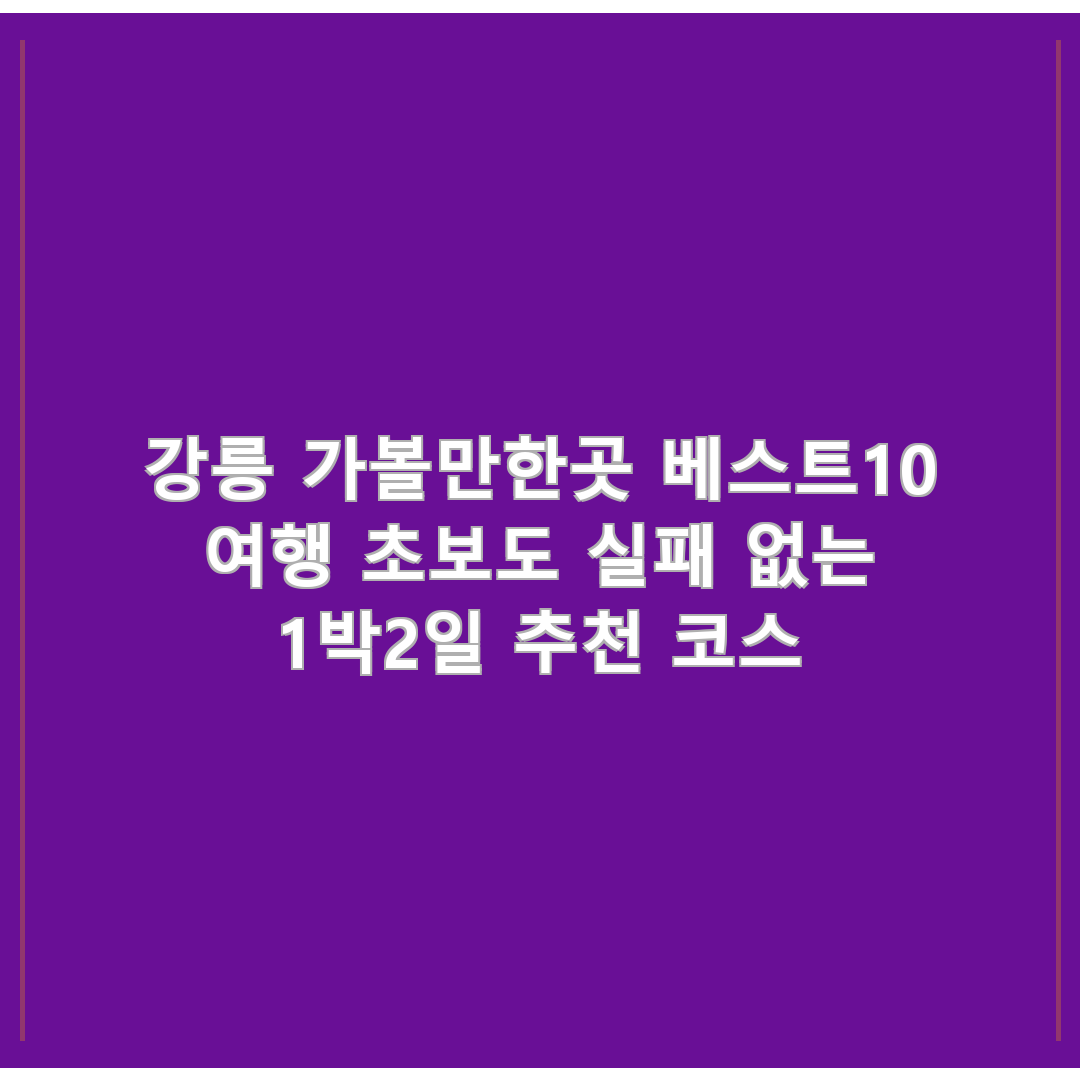 강릉 가볼만한곳 베스트10 여행 초보도 실패 없는 1박2일 추천 코스