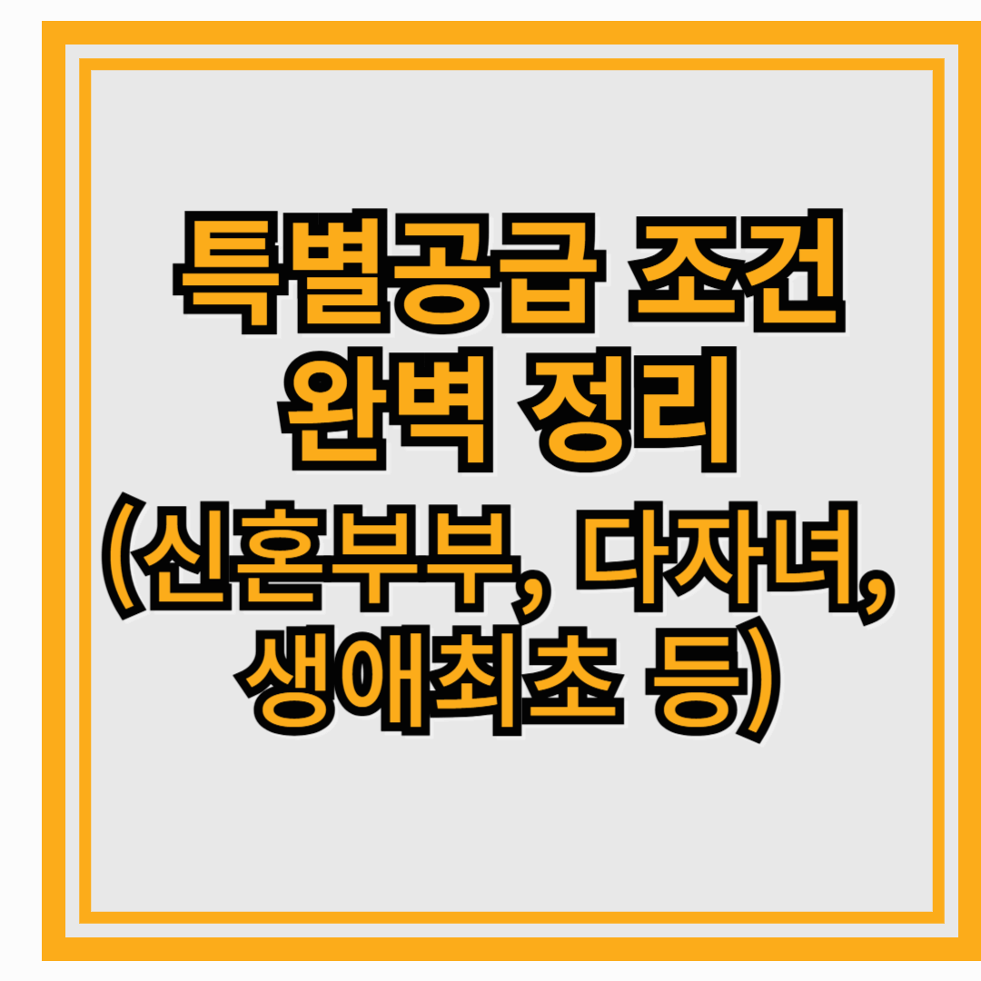 특별공급 조건 완벽 정리 (신혼부부, 다자녀, 생애최초 등)