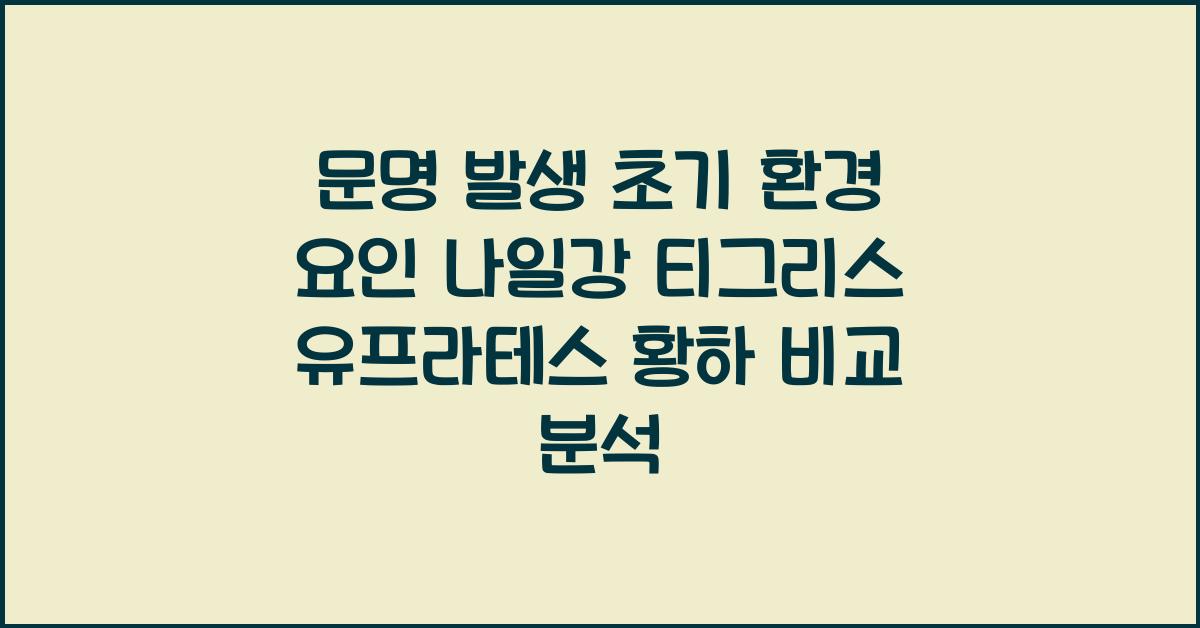 문명 발생 초기 환경 요인 나일강 티그리스 유프라테스 황하 역할