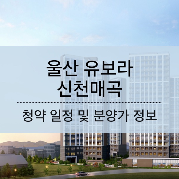울산 유보라 신천매곡 일정 및 분양가와 평수 내용 정리