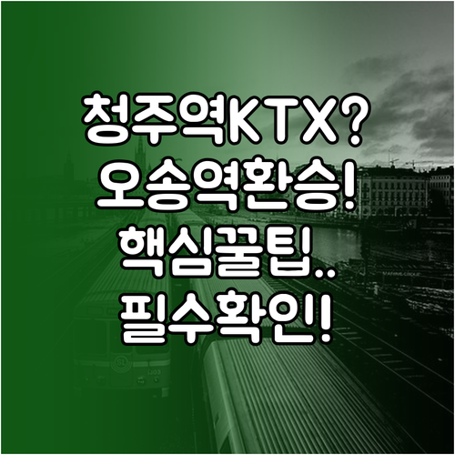 청주역 KTX 정차 여부와 오송역 환..