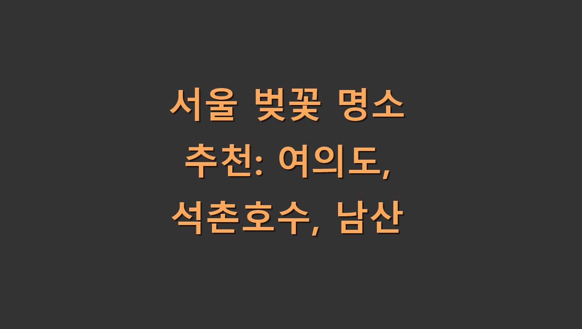 서울 벚꽃 명소 추천: 여의도, 석촌호수, 남산