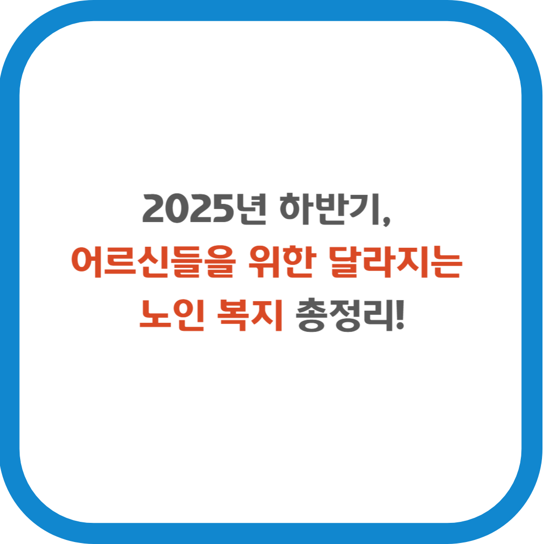 2025년 하반기, 어르신들을 위한 달라지는 노인 복지 총정리!
