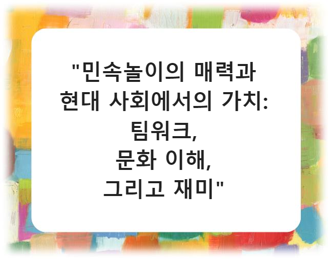 &quot;민속놀이의 매력과 현대 사회에서의 가치: 팀워크, 문화 이해, 그리고 재미&quot;