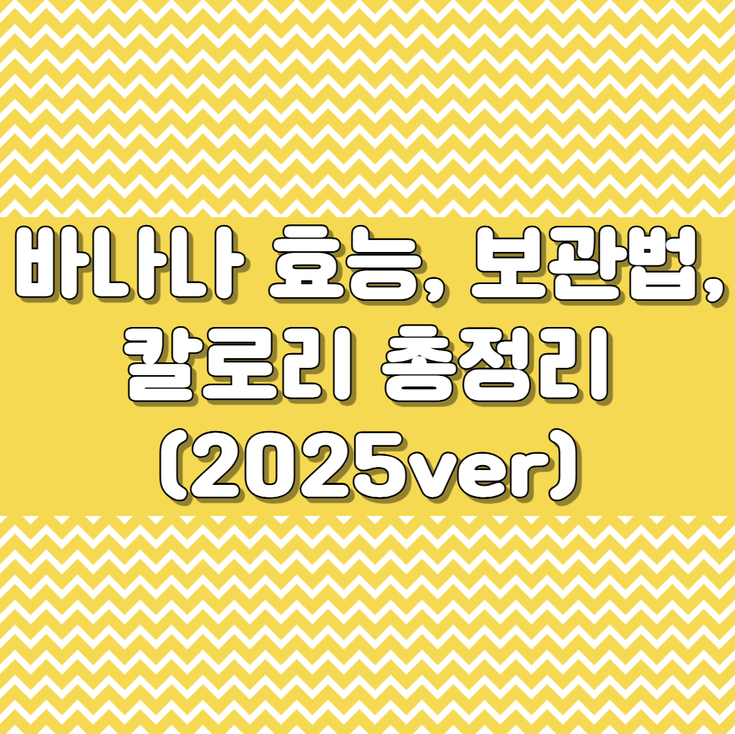 바나나 효능, 보관법, 칼로리 총정리 (2025ver)
메인 키워드