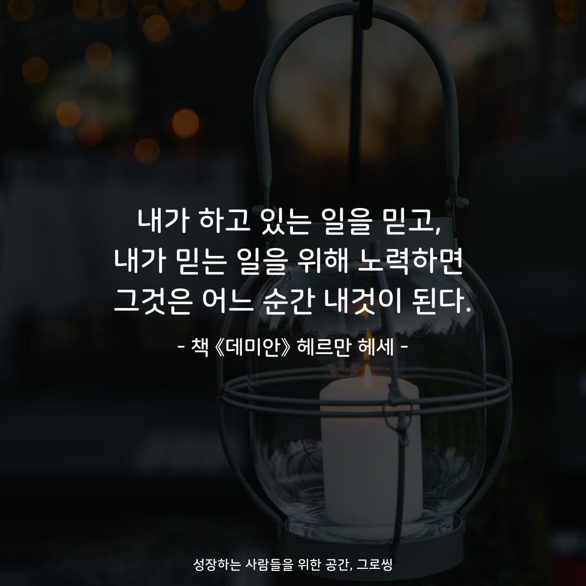 내가 하고 있는 일을 믿고,
내가 믿는 일을 위해 노력하면
그것은 어느 순간 내것이 된다.
