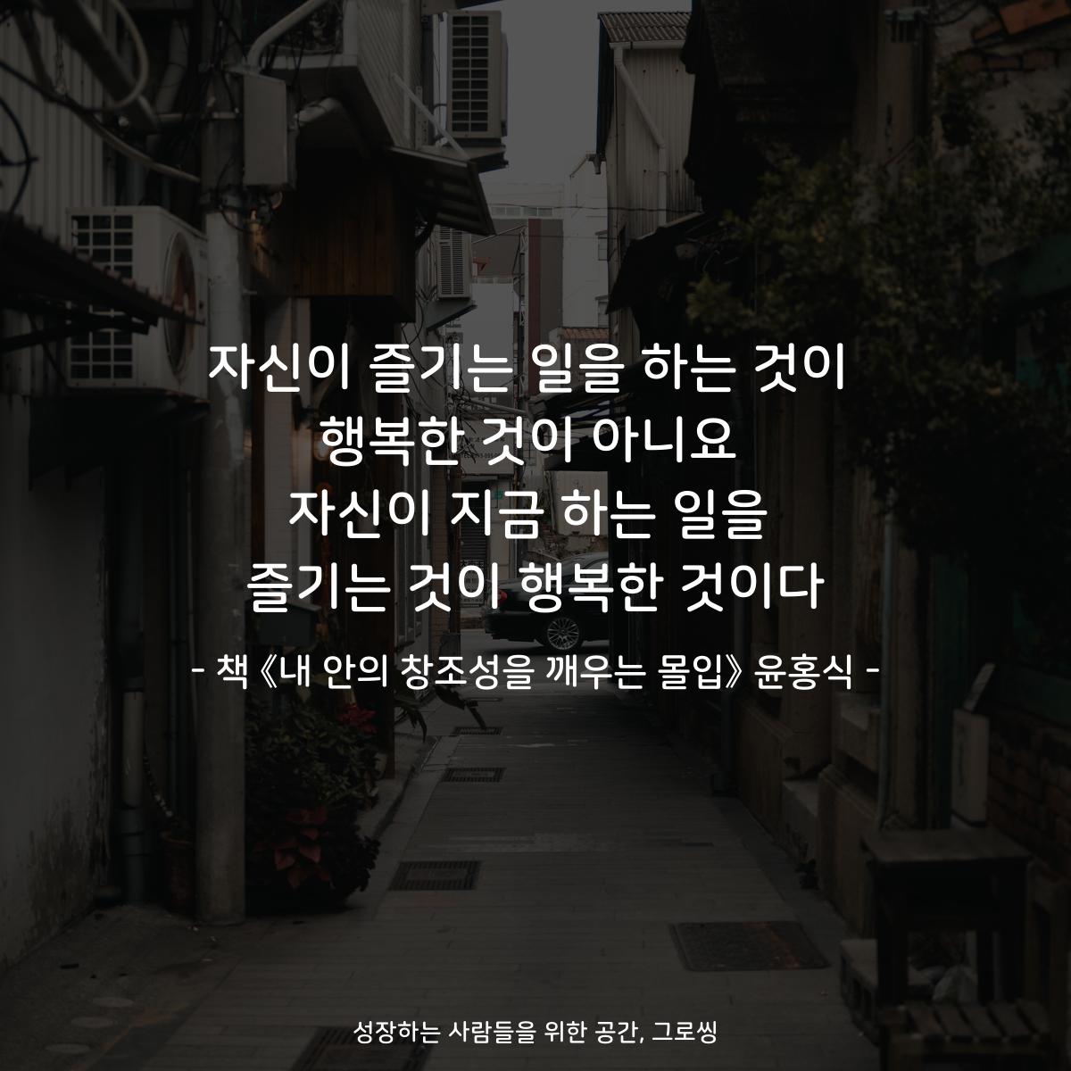 자신이 즐기는 일을 하는 것이
행복한 것이 아니요
자신이 지금 하는 일을
즐기는 것이 행복한 것이다