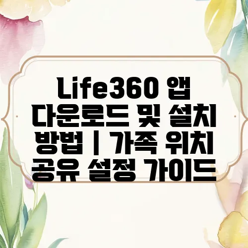 Life360 앱 다운로드 및 설치 방법｜가족 위치 공유 설정 가이드