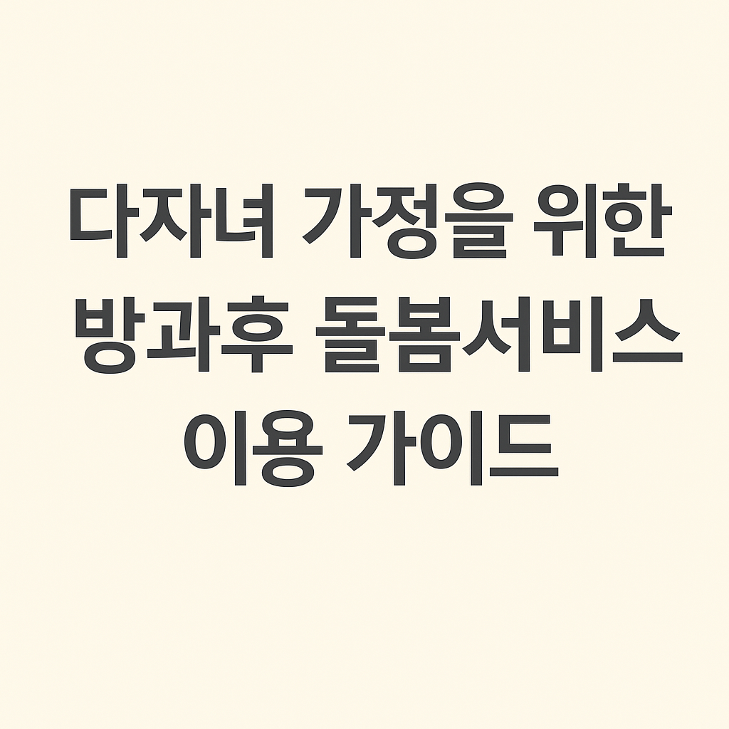 다자녀 가정을 위한 방과후 돌봄 서비스 이용 가이드 썸네일