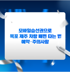 모바일승선권으로 목포 제주 차량 배편 타는 법 예약·주의사항