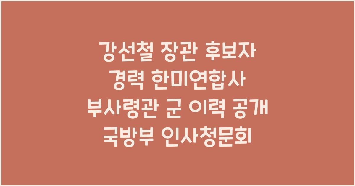 강선철 장관 후보자 경력 한미연합사 부사령관 군 이력 국방부 인사청문회