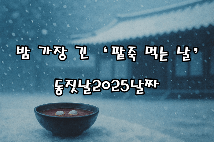 2025년 동지 애동지 해석해 보니…｜밤 가장 긴 ‘팥죽 먹는 날’ 동짓날2025날짜