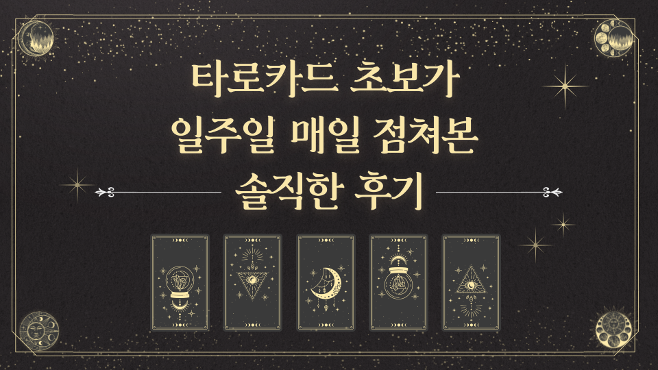'타로카드 초보가 일주일 매일 점쳐본 솔직한 후기'라는 제목이 쓰여 있다.
검정색 배경에 아래에는 타로카드 5장이 나열되어 있으며, 네 모서리에는 작은 원 안에 신비한 지구의 모습이 있다.