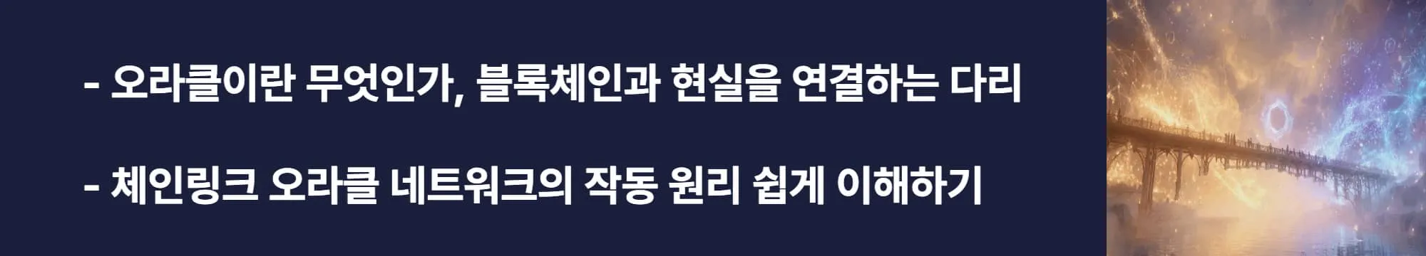 ‘오라클이란 무엇인가, 블록체인과 현실을 연결하는 다리, 체인링크 오라클 네트워크의 작동 원리 쉽게 이해하기’라는 문구가 포함된 웹배너 이미지. 이 이미지는 오라클 네트워크가 외부 데이터를 검증해 블록체인에 전달하는 과정을 설명하며, 블로그의 체인링크 개념과 관련된 내용을 전달함 (oracle network, blockchain bridge).
