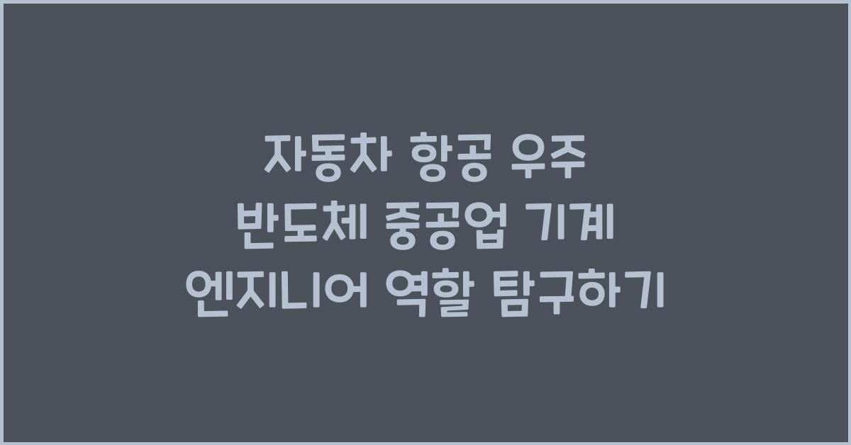 자동차 항공 우주 반도체 중공업 등 산업별 기계 엔지니어 역할