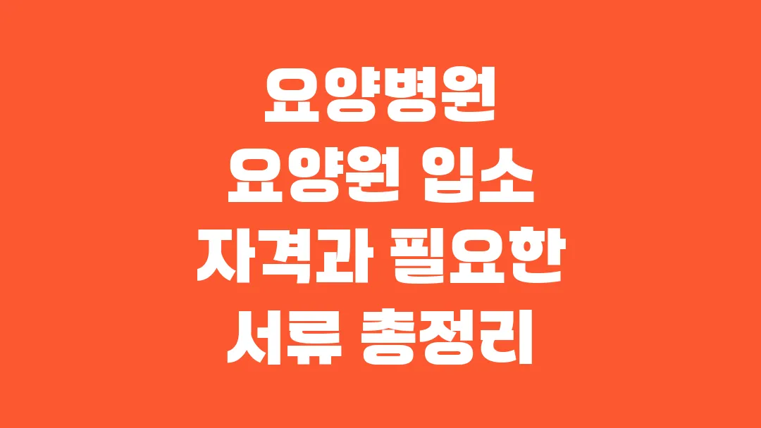 요양병원 요양원 입소 자격과 필요한 서류 총정리
