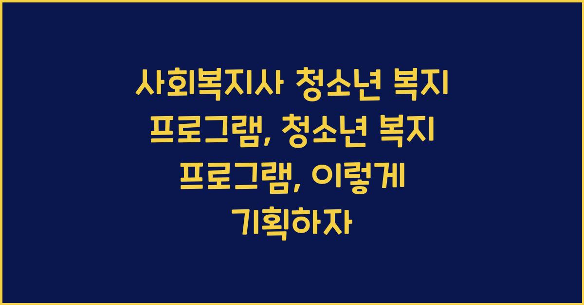 사회복지사 청소년 복지 프로그램: 청소년을 위한 복지 프로그램을 기획하는 방법