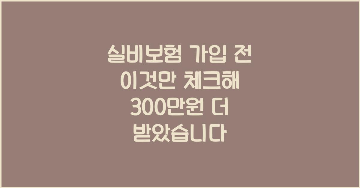 실비보험 가입 전 이것만 체크했더니 300만원 더 받았습니다