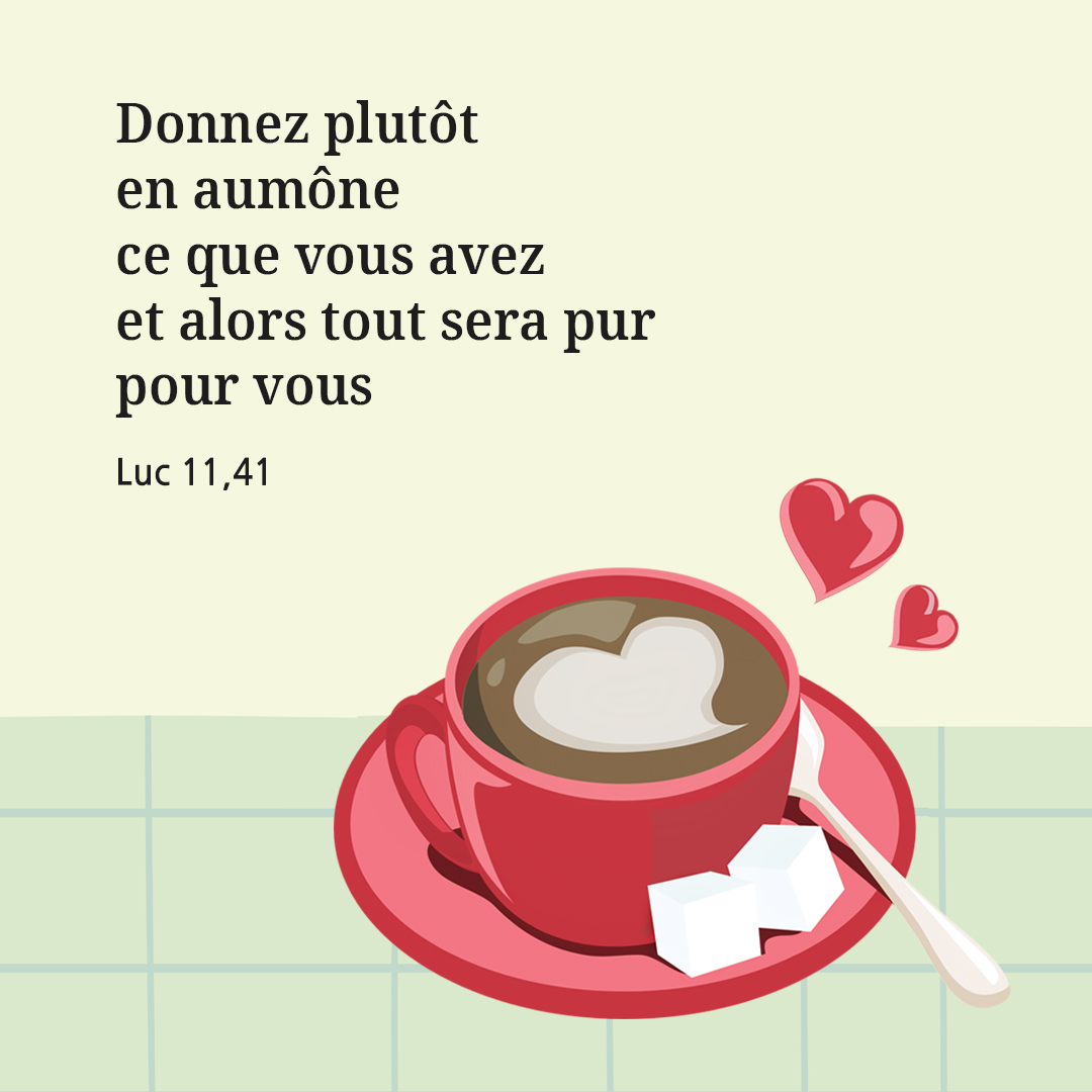 Donnez plut&ocirc;t en aum&ocirc;ne ce que vous avez, et alors tout sera pur pour vous. (Luc 11,41)