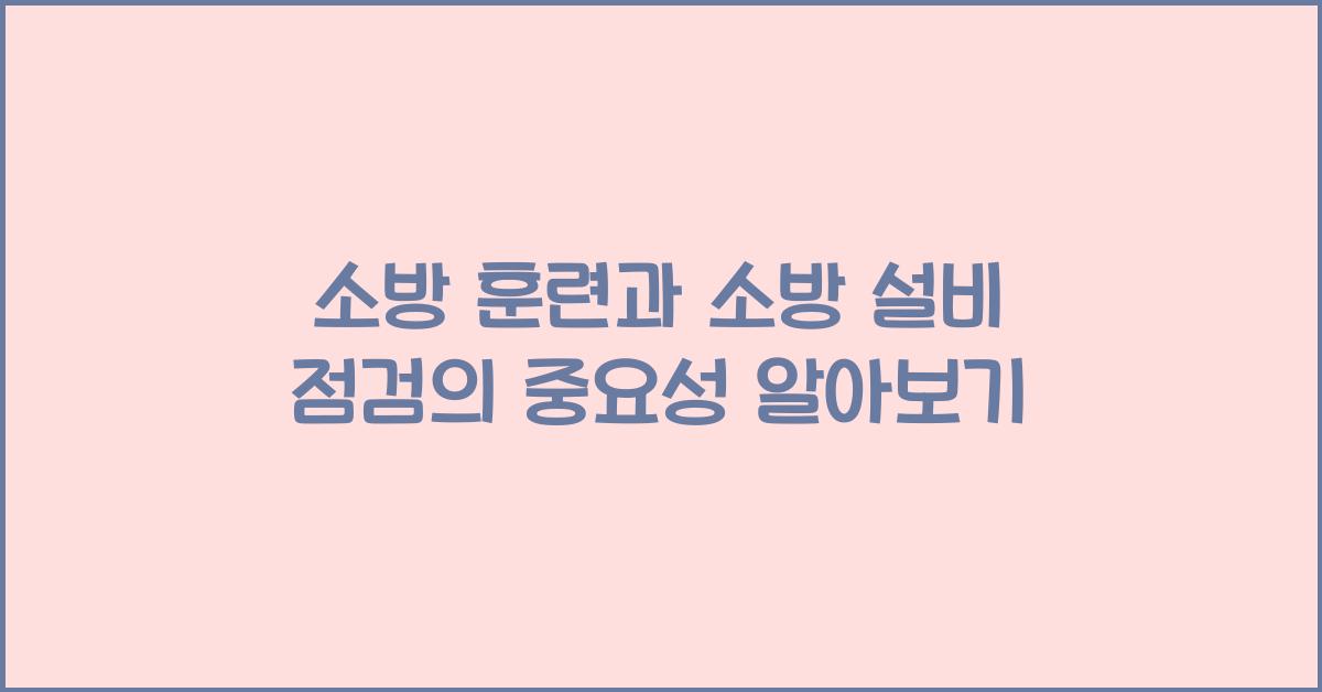 소방 훈련과 소방 설비 점검의 중요성
