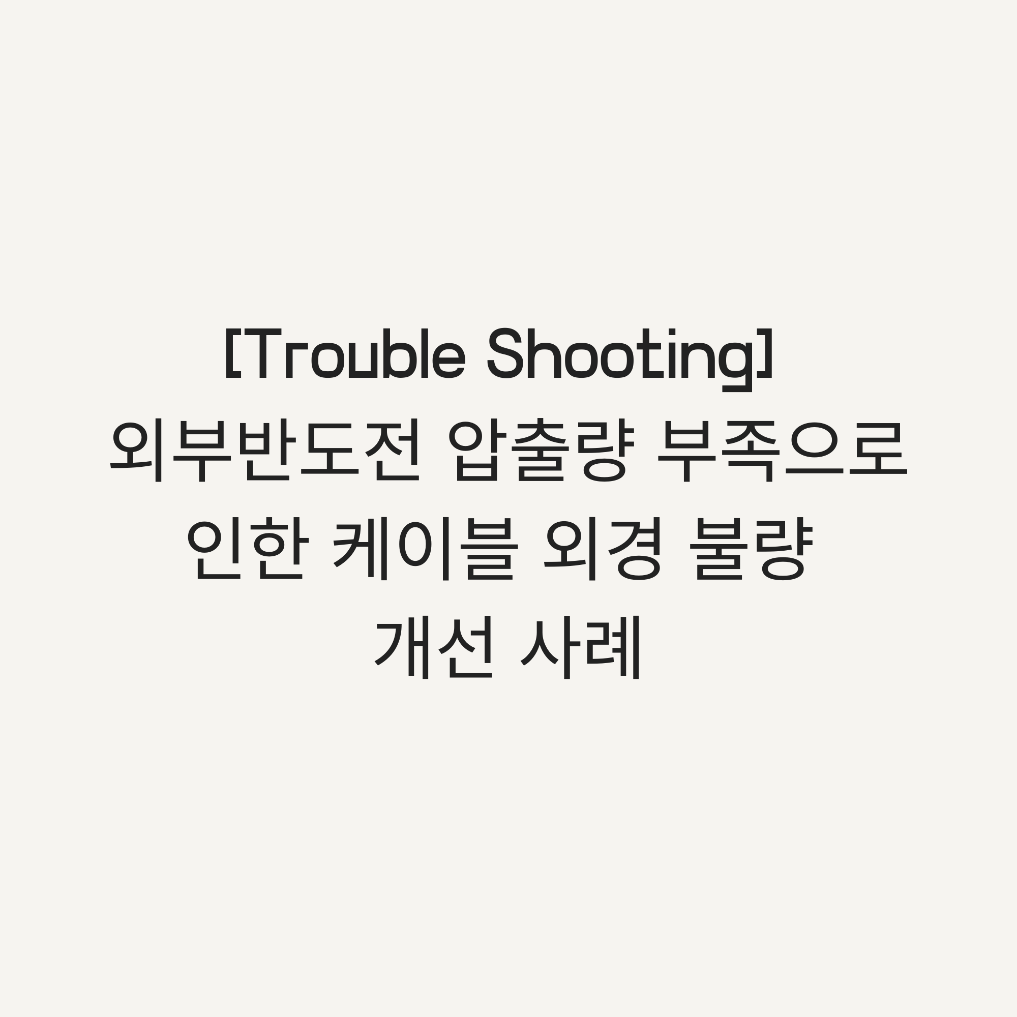 Trouble Shooting 외부반도전 압출량 문제 - 타이틀이미지