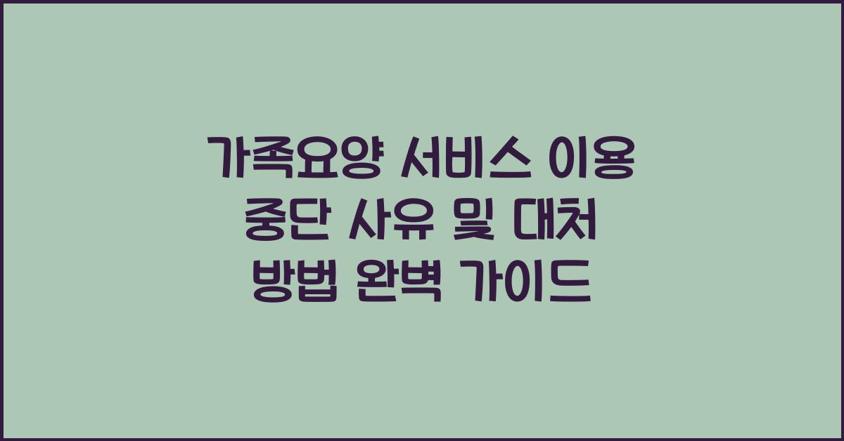가족요양 서비스 이용 중단 사유 및 대처 방법