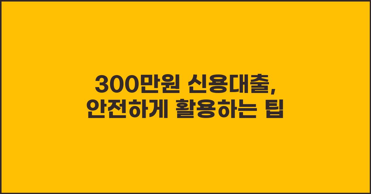 300만원 신용대출, 안전하게 이용하는 법