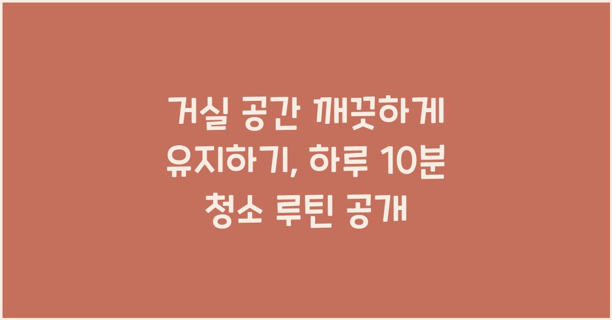 거실 공간 깨끗하게 유지하기: 매일 청소 루틴과 팁
