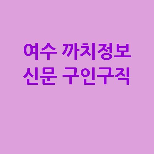 여수 까치정보 신문 구인구직, 기회가 가득!