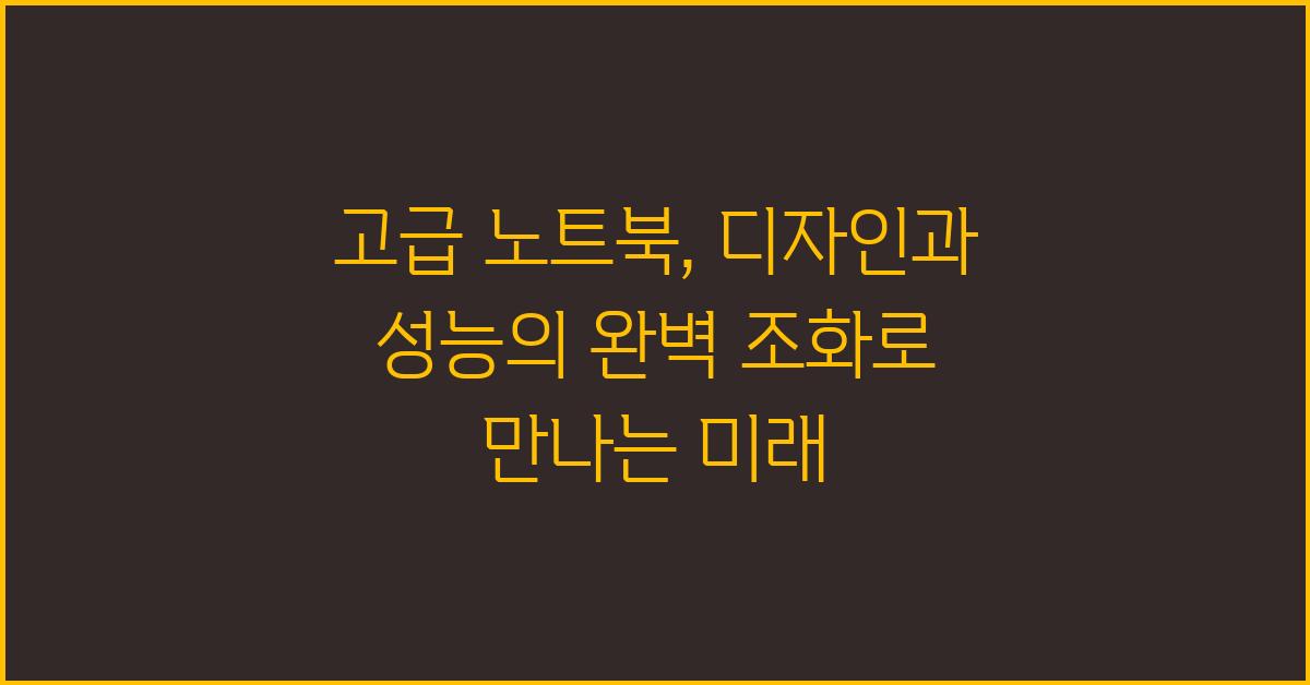 고급 노트북: 디자인과 성능의 완벽 조화
